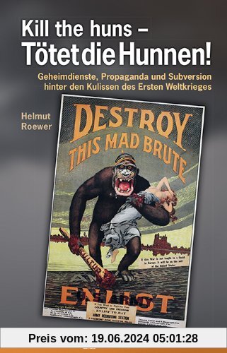 Kill the Huns - Tötet die Hunnen!: Geheimdienste, Propaganda und Subversion hinter den Kulissen des Ersten Weltkrieges